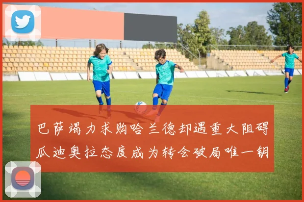 巴萨竭力求购哈兰德却遇重大阻碍瓜迪奥拉态度成为转会破局唯一钥匙
