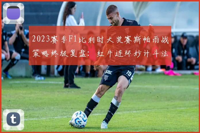 2023赛季F1比利时大奖赛斯帕雨战策略终极复盘:红牛连环妙计斗法法拉利孤注一掷,智谋决胜看端倪