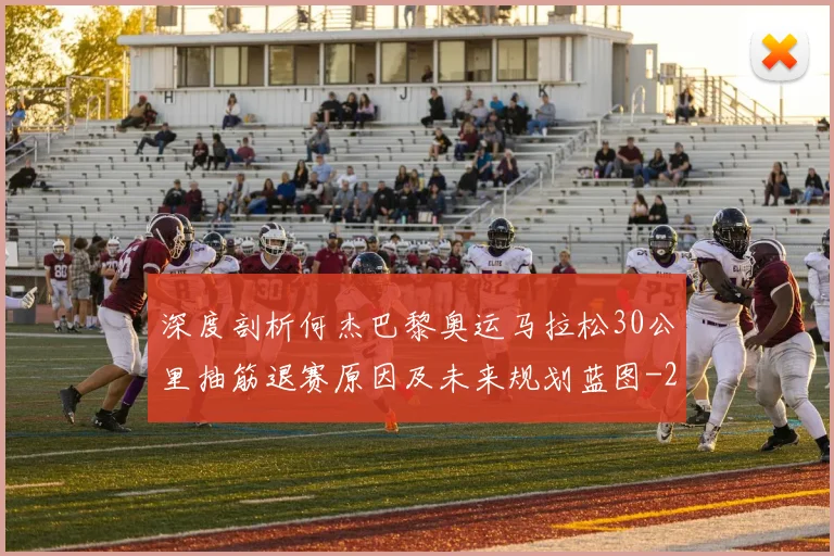 深度剖析何杰巴黎奥运马拉松30公里抽筋退赛原因及未来规划蓝图