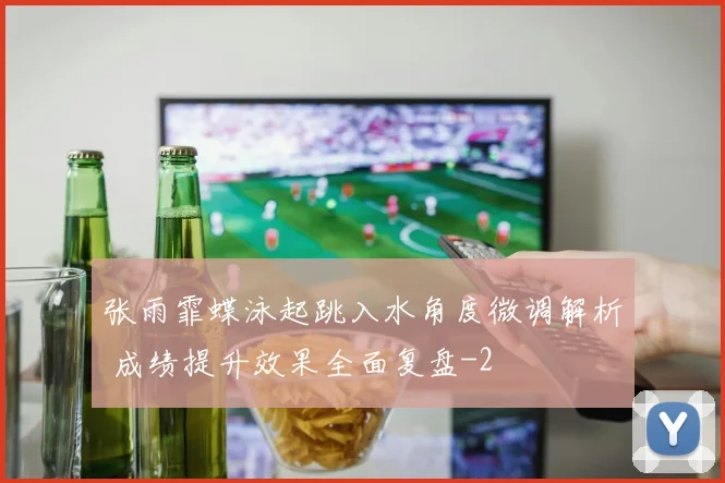 张雨霏蝶泳起跳入水角度微调解析 成绩提升效果全面复盘