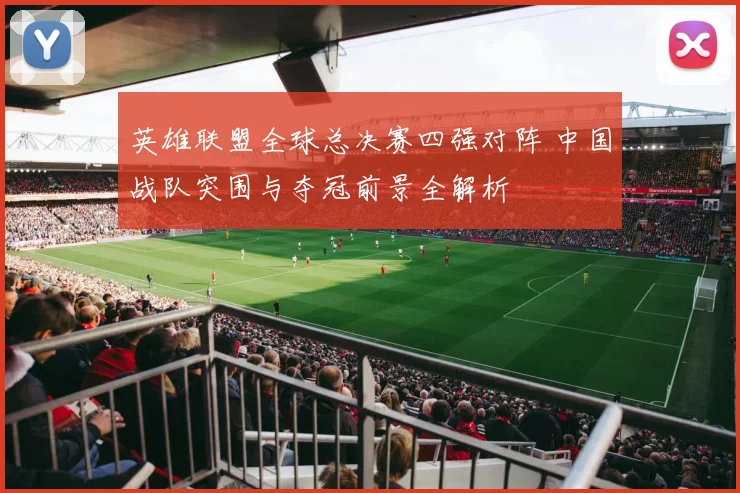 英雄联盟全球总决赛四强对阵 中国战队突围与夺冠前景全解析