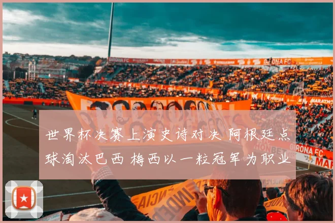 世界杯决赛上演史诗对决 阿根廷点球淘汰巴西 梅西以一粒冠军为职业生涯画上完美句号
