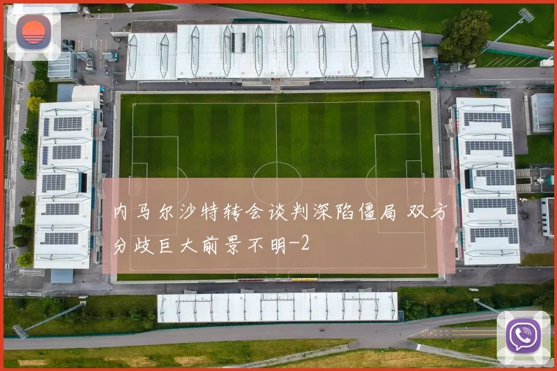 内马尔沙特转会谈判深陷僵局 双方分歧巨大前景不明