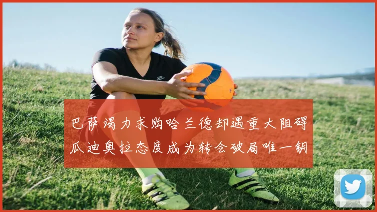 巴萨竭力求购哈兰德却遇重大阻碍瓜迪奥拉态度成为转会破局唯一钥匙