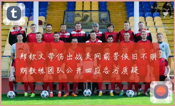 郑钦文带伤出战美网前景依旧不明朗教练团队公开回应各方质疑