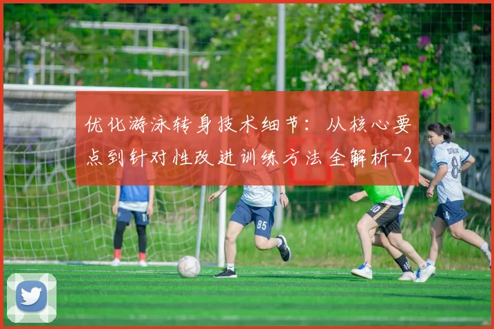 优化游泳转身技术细节：从核心要点到针对性改进训练方法全解析