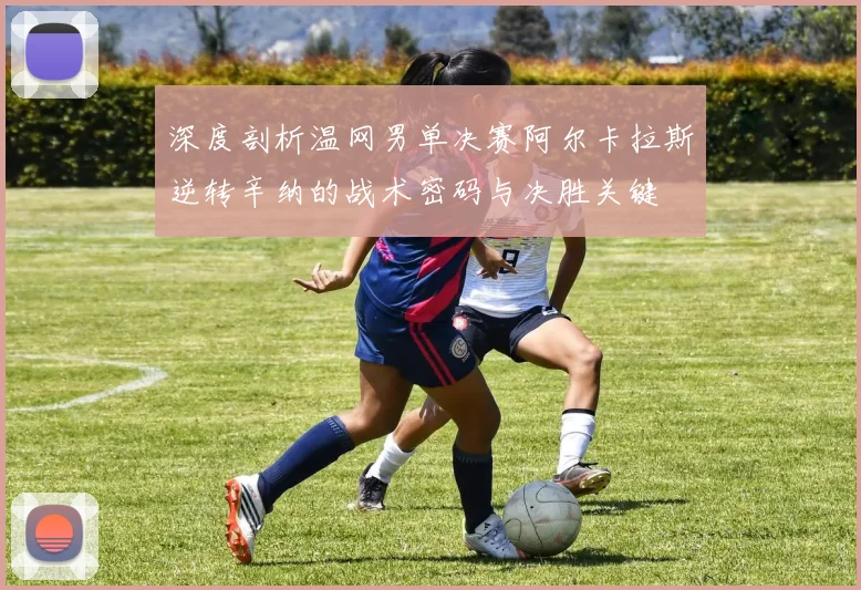 深度剖析温网男单决赛阿尔卡拉斯逆转辛纳的战术密码与决胜关键