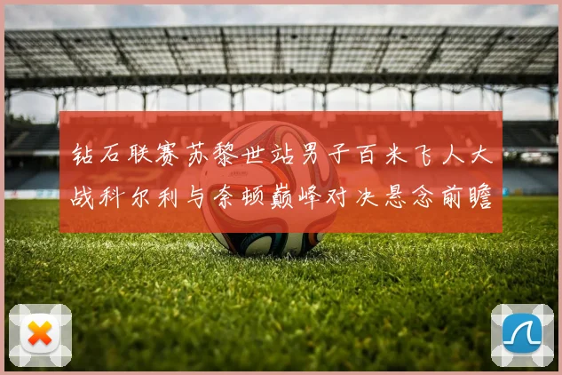 钻石联赛苏黎世站男子百米飞人大战科尔利与奈顿巅峰对决悬念前瞻