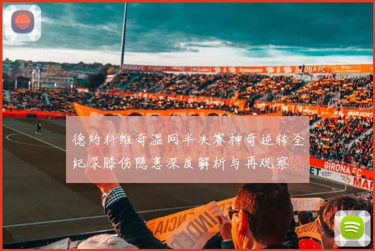 德约科维奇温网半决赛神奇逆转全纪录膝伤隐患深度解析与再观察
