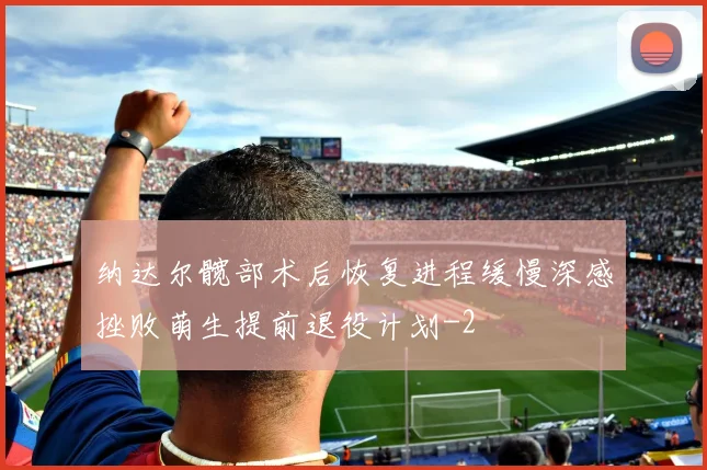 纳达尔髋部术后恢复进程缓慢深感挫败萌生提前退役计划