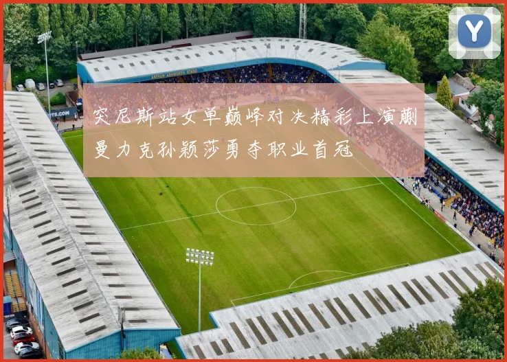 突尼斯站女单巅峰对决精彩上演蒯曼力克孙颖莎勇夺职业首冠