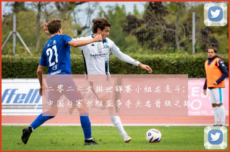 二零二六女排世锦赛小组龙虎斗：中国与塞尔维亚争夺头名晋级之路