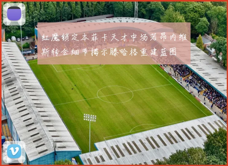 红魔锁定本菲卡天才中场若昂内维斯转会细节揭示滕哈格重建蓝图