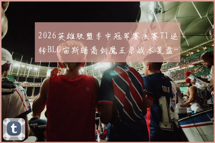 2026英雄联盟季中冠军赛决赛T1逆转BLG宙斯暗裔剑魔五杀战术复盘