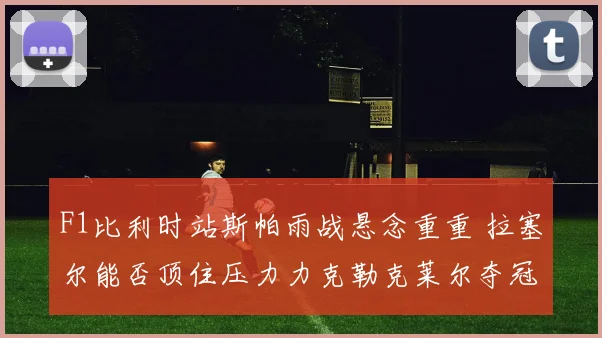 F1比利时站斯帕雨战悬念重重 拉塞尔能否顶住压力力克勒克莱尔夺冠