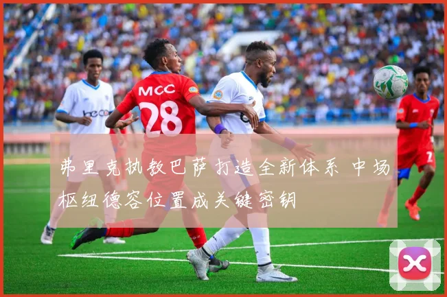 弗里克执教巴萨打造全新体系 中场枢纽德容位置成关键密钥