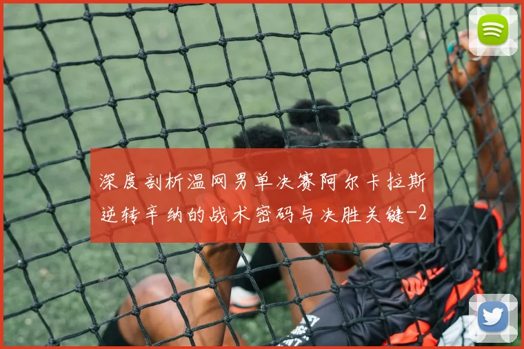 深度剖析温网男单决赛阿尔卡拉斯逆转辛纳的战术密码与决胜关键