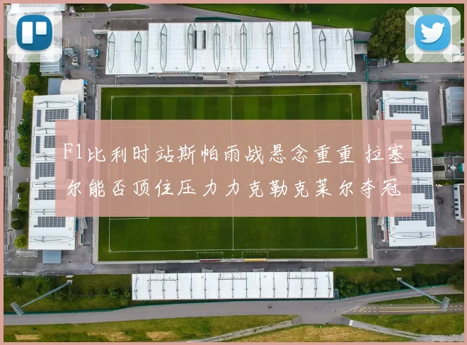 F1比利时站斯帕雨战悬念重重 拉塞尔能否顶住压力力克勒克莱尔夺冠